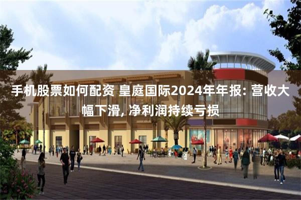 手机股票如何配资 皇庭国际2024年年报: 营收大幅下滑, 净利润持续亏损