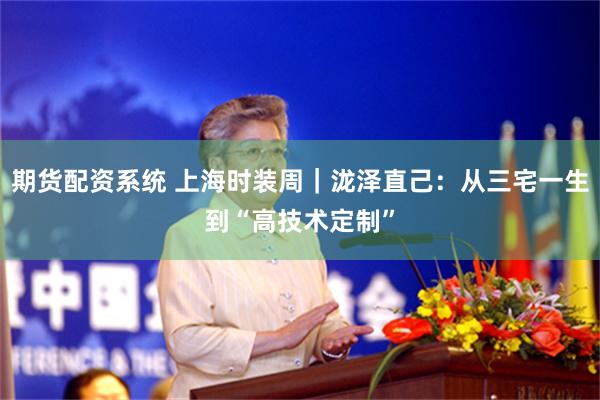 期货配资系统 上海时装周｜泷泽直己：从三宅一生到“高技术定制”