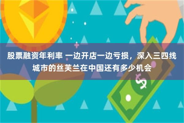股票融资年利率 一边开店一边亏损，深入三四线城市的丝芙兰在中国还有多少机会