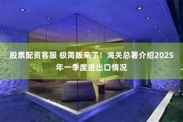 股票配资客服 极简版来了！海关总署介绍2025年一季度进出口情况