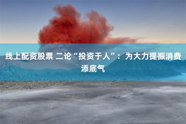 线上配资股票 二论“投资于人”：为大力提振消费添底气