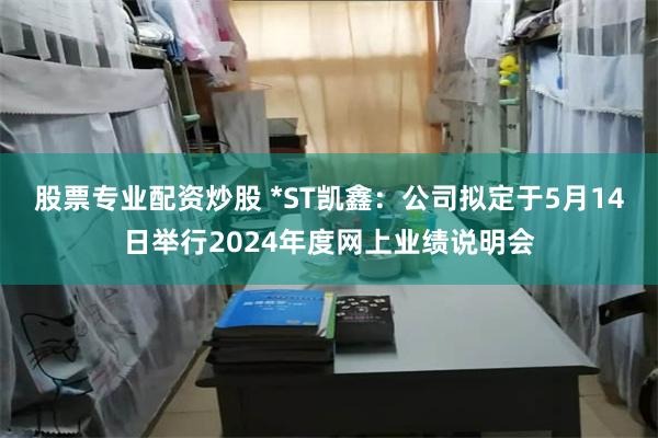 股票专业配资炒股 *ST凯鑫：公司拟定于5月14日举行2024年度网上业绩说明会