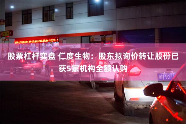 股票杠杆实盘 仁度生物：股东拟询价转让股份已获5家机构全额认购