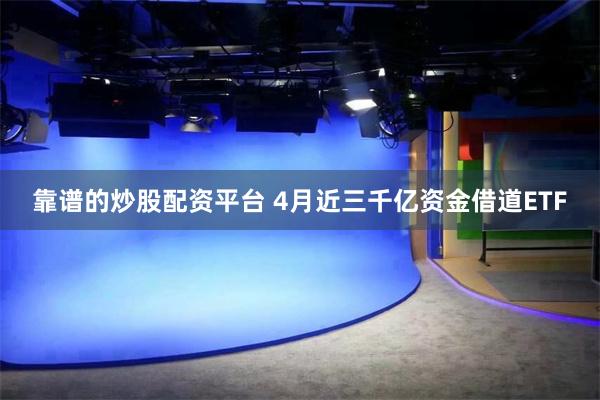 靠谱的炒股配资平台 4月近三千亿资金借道ETF