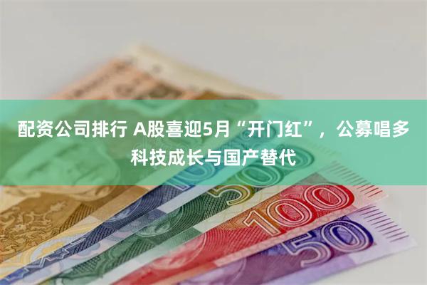 配资公司排行 A股喜迎5月“开门红”，公募唱多科技成长与国产替代