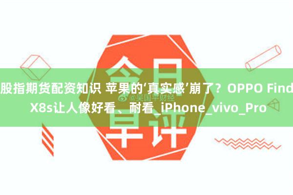 股指期货配资知识 苹果的‘真实感’崩了？OPPO Find X8s让人像好看、耐看_iPhone_vivo_Pro