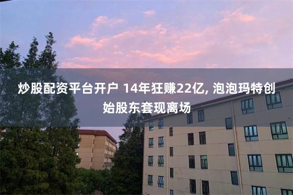 炒股配资平台开户 14年狂赚22亿, 泡泡玛特创始股东套现离场