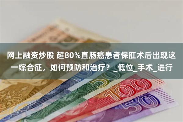 网上融资炒股 超80%直肠癌患者保肛术后出现这一综合征，如何预防和治疗？_低位_手术_进行