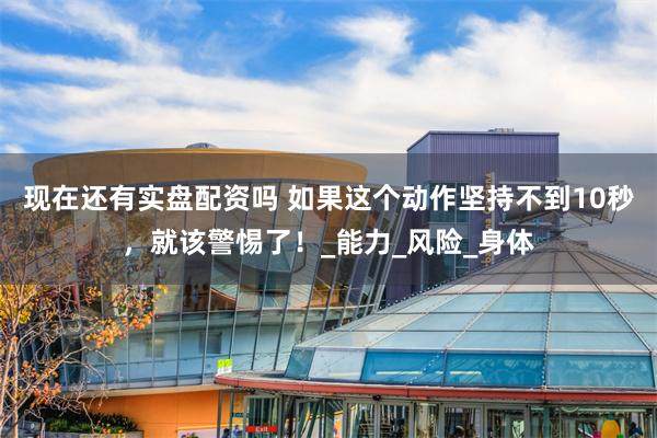 现在还有实盘配资吗 如果这个动作坚持不到10秒，就该警惕了！_能力_风险_身体