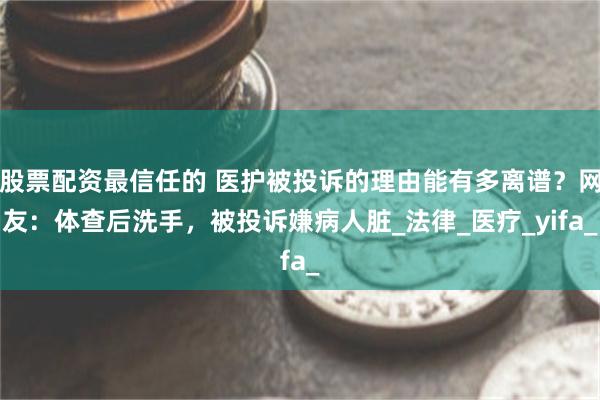 股票配资最信任的 医护被投诉的理由能有多离谱？网友：体查后洗手，被投诉嫌病人脏_法律_医疗_yifa_