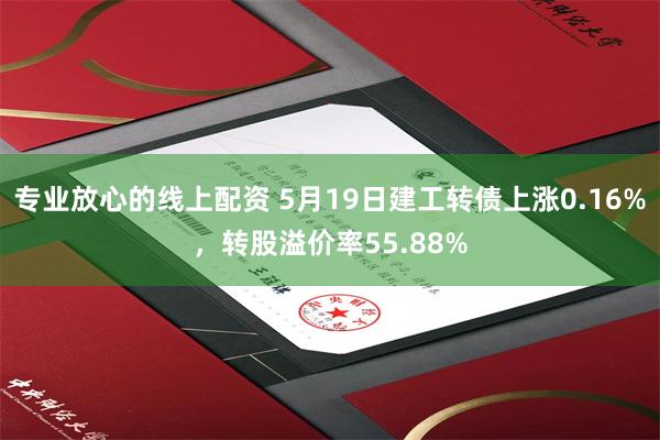 专业放心的线上配资 5月19日建工转债上涨0.16%，转股溢价率55.88%