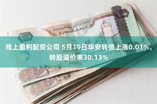 线上盈利配资公司 5月19日华安转债上涨0.01%，转股溢价率30.13%