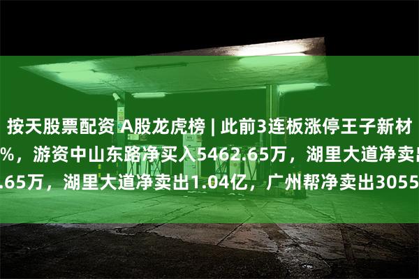 按天股票配资 A股龙虎榜 | 此前3连板涨停王子新材涨2.69%换手率62.73%，游资中山东路净买入5462.65万，湖里大道净卖出1.04亿，广州帮净卖出3055.6万