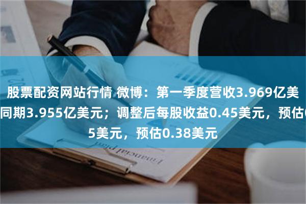 股票配资网站行情 微博：第一季度营收3.969亿美元，上年同期3.955亿美元；调整后每股收益0.45美元，预估0.38美元
