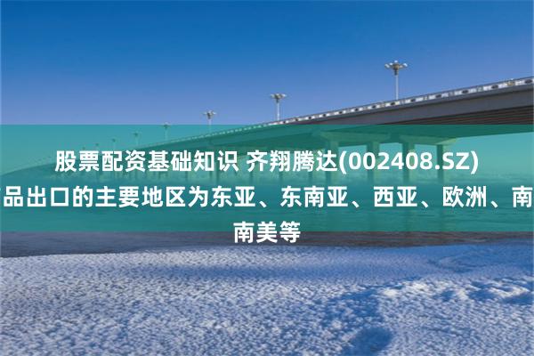 股票配资基础知识 齐翔腾达(002408.SZ)：产品出口的主要地区为东亚、东南亚、西亚、欧洲、南美等