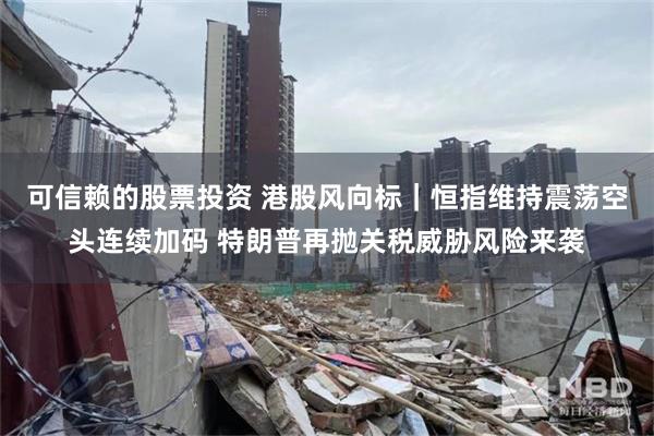 可信赖的股票投资 港股风向标｜恒指维持震荡空头连续加码 特朗普再抛关税威胁风险来袭