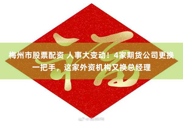梅州市股票配资 人事大变动！4家期货公司更换一把手，这家外资机构又换总经理