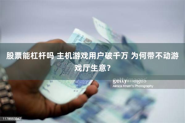 股票能杠杆吗 主机游戏用户破千万 为何带不动游戏厅生意？