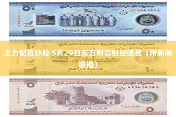 主力配资炒股 5月29日东方财富财经晚报（附新闻联播）