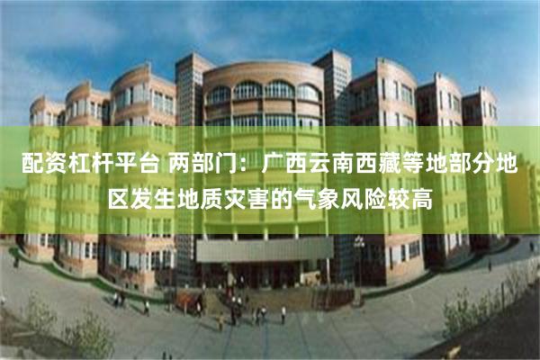 配资杠杆平台 两部门：广西云南西藏等地部分地区发生地质灾害的气象风险较高