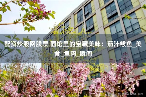 配资炒股网股票 面馆里的宝藏美味：茄汁鲅鱼_美食_鱼肉_瞬间