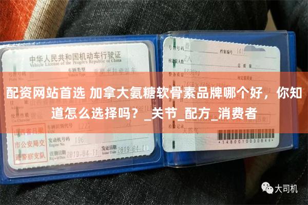配资网站首选 加拿大氨糖软骨素品牌哪个好，你知道怎么选择吗？_关节_配方_消费者