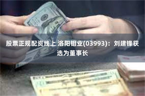 股票正规配资线上 洛阳钼业(03993)：刘建锋获选为董事长