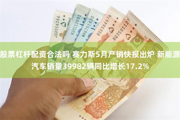 股票杠杆配资合法吗 赛力斯5月产销快报出炉 新能源汽车销量39982辆同比增长17.2%