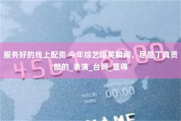 服务好的线上配资 今年综艺爆笑瞬间，尽是丁真贡献的_表演_台词_显得