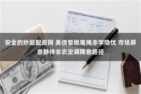 安全的炒股配资网 美债暂稳难掩赤字隐忧 市场屏息静待非农定调降息路径