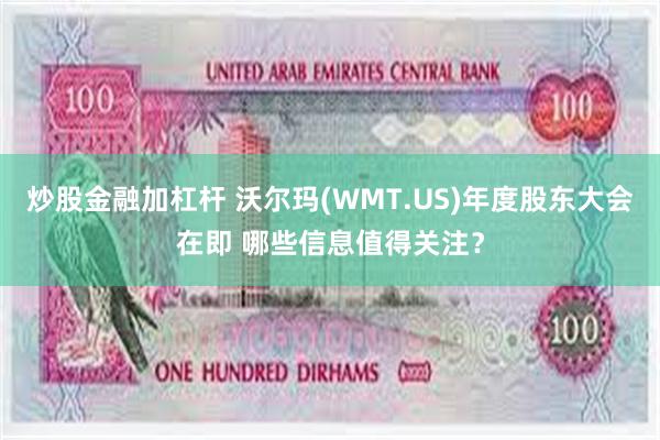 炒股金融加杠杆 沃尔玛(WMT.US)年度股东大会在即 哪些信息值得关注？