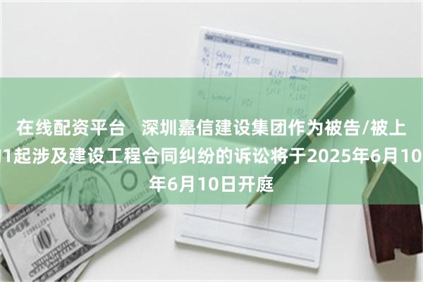 在线配资平台   深圳嘉信建设集团作为被告/被上诉人的1起涉及建设工程合同纠纷的诉讼将于2025年6月10日开庭