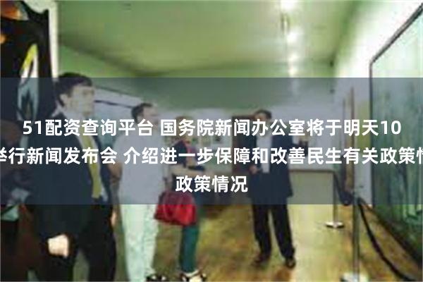51配资查询平台 国务院新闻办公室将于明天10时举行新闻发布会 介绍进一步保障和改善民生有关政策情况
