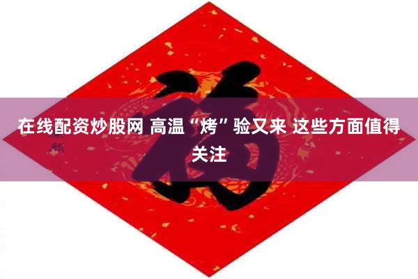 在线配资炒股网 高温“烤”验又来 这些方面值得关注