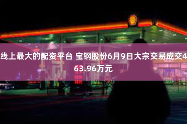 线上最大的配资平台 宝钢股份6月9日大宗交易成交463.96万元