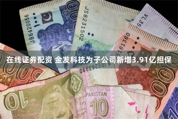 在线证券配资 金发科技为子公司新增3.91亿担保
