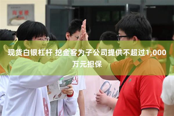 现货白银杠杆 挖金客为子公司提供不超过1,000万元担保