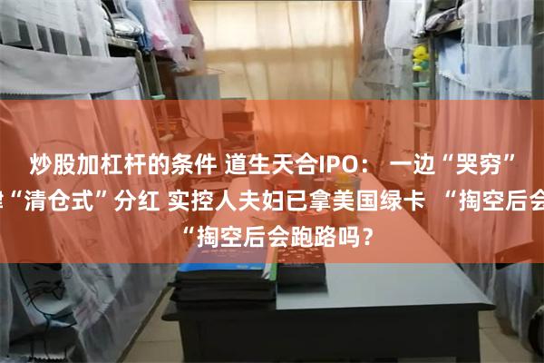 炒股加杠杆的条件 道生天合IPO： 一边“哭穷”一边大肆“清仓式”分红 实控人夫妇已拿美国绿卡  “掏空后会跑路吗？