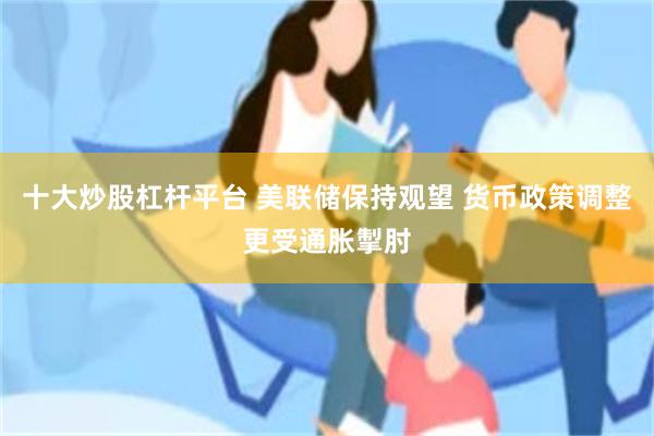 十大炒股杠杆平台 美联储保持观望 货币政策调整更受通胀掣肘
