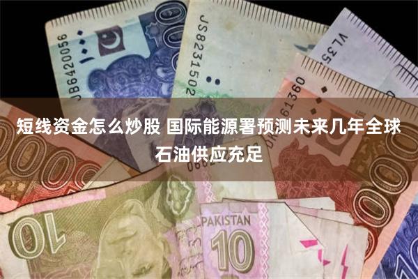 短线资金怎么炒股 国际能源署预测未来几年全球石油供应充足