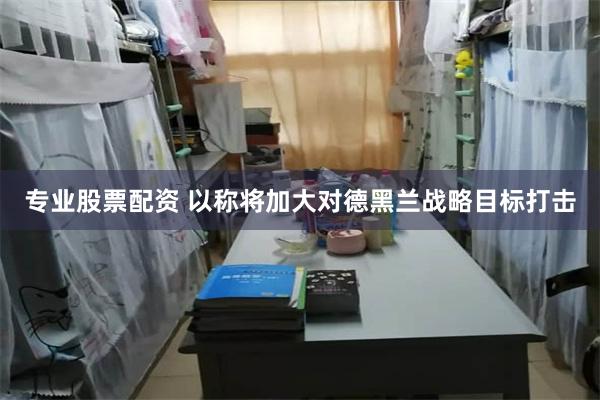 专业股票配资 以称将加大对德黑兰战略目标打击