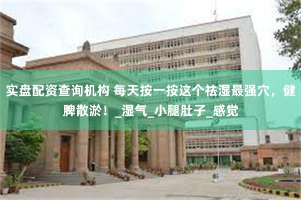 实盘配资查询机构 每天按一按这个祛湿最强穴，健脾散淤！_湿气_小腿肚子_感觉