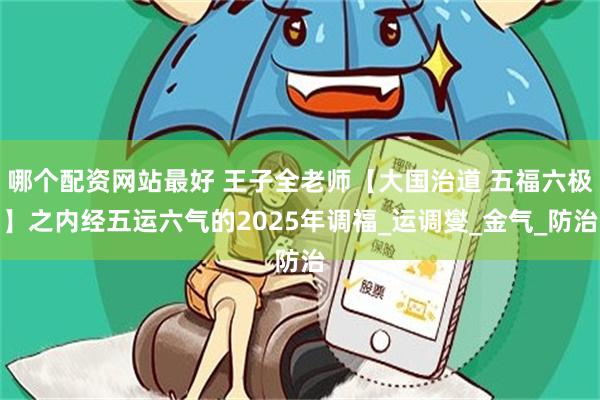 哪个配资网站最好 王子全老师【大国治道 五福六极】之内经五运六气的2025年调福_运调燮_金气_防治