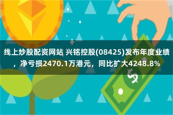 线上炒股配资网站 兴铭控股(08425)发布年度业绩，净亏损2470.1万港元，同比扩大4248.8%