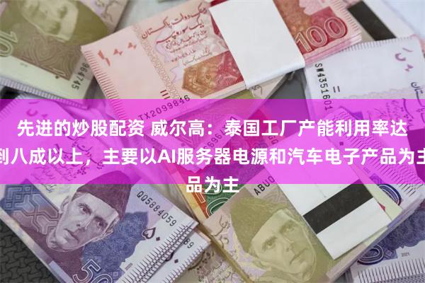 先进的炒股配资 威尔高：泰国工厂产能利用率达到八成以上，主要以AI服务器电源和汽车电子产品为主