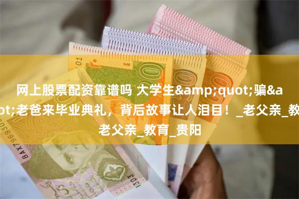 网上股票配资靠谱吗 大学生&quot;骗&quot;老爸来毕业典礼，背后故事让人泪目！_老父亲_教育_贵阳