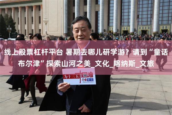 线上股票杠杆平台 暑期去哪儿研学游？请到“童话布尔津”探索山河之美_文化_喀纳斯_文旅