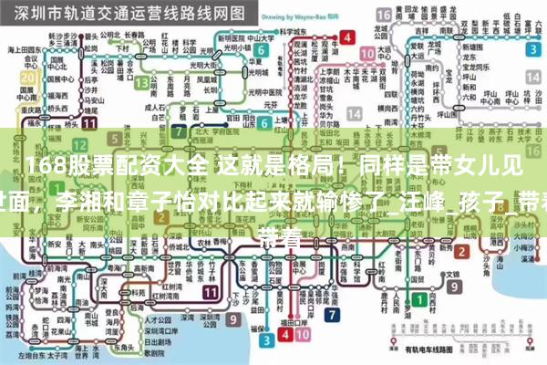 168股票配资大全 这就是格局！同样是带女儿见世面，李湘和章子怡对比起来就输惨了_汪峰_孩子_带着