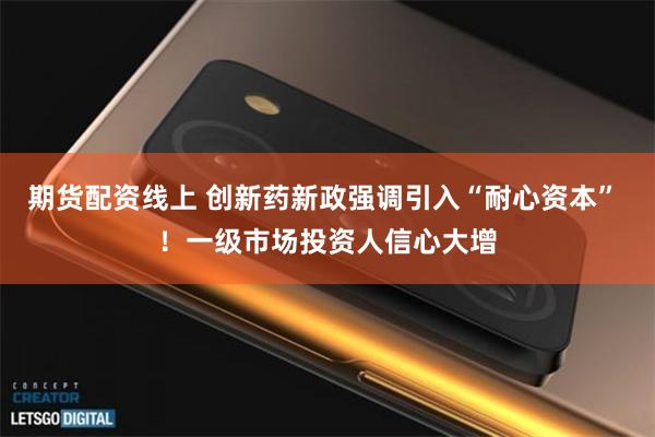 期货配资线上 创新药新政强调引入“耐心资本” ！一级市场投资人信心大增