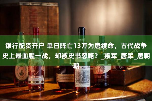 银行配资开户 单日阵亡13万为唐续命，古代战争史上最血腥一战，却被史书忽略？_叛军_唐军_唐朝